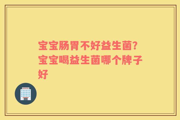 宝宝肠胃不好益生菌？宝宝喝益生菌哪个牌子好