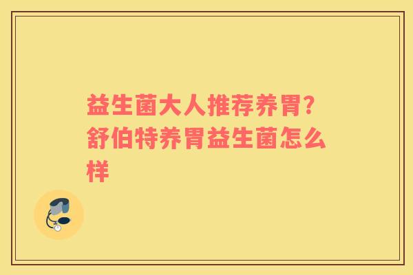 益生菌大人推荐养胃？舒伯特养胃益生菌怎么样