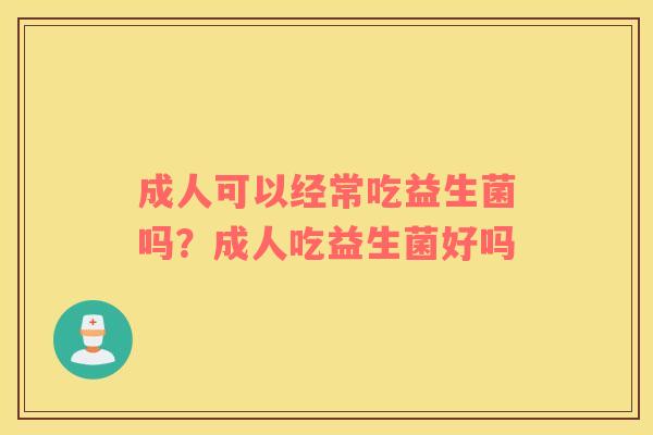 成人可以经常吃益生菌吗？成人吃益生菌好吗