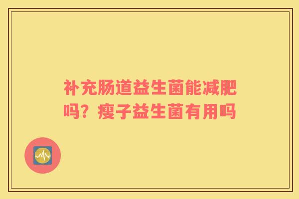 补充肠道益生菌能减肥吗？瘦子益生菌有用吗