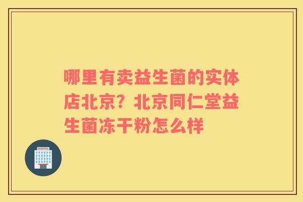 哪里有卖益生菌的实体店北京？北京同仁堂益生菌冻干粉怎么样