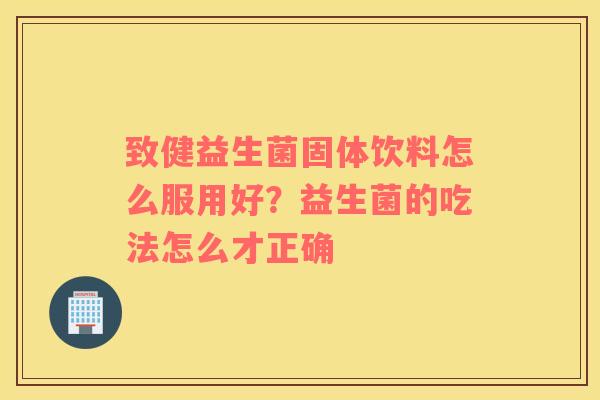 致健益生菌固体饮料怎么服用好？益生菌的吃法怎么才正确