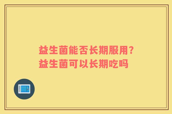 益生菌能否长期服用？益生菌可以长期吃吗