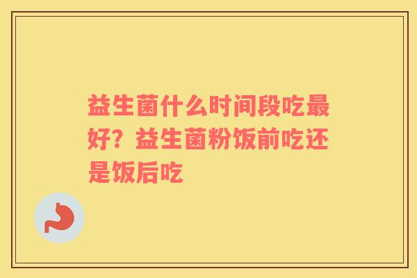 益生菌什么时间段吃最好？益生菌粉饭前吃还是饭后吃
