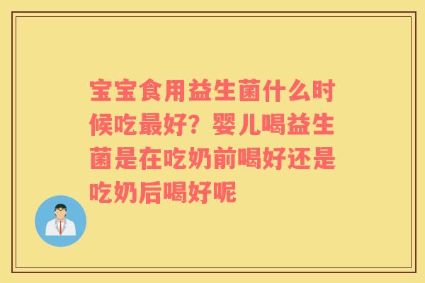 宝宝食用益生菌什么时候吃最好？婴儿喝益生菌是在吃奶前喝好还是吃奶后喝好呢