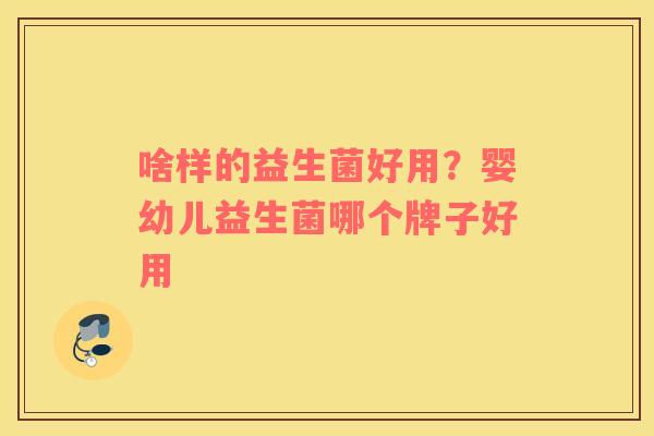 啥样的益生菌好用？婴幼儿益生菌哪个牌子好用