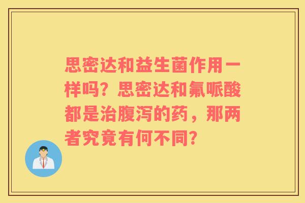 思密达和益生菌作用一样吗？思密达和氟哌酸都是治腹泻的药，那两者究竟有何不同？