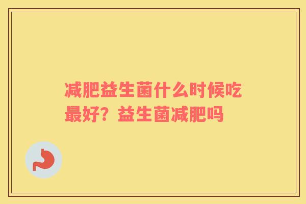 减肥益生菌什么时候吃最好？益生菌减肥吗