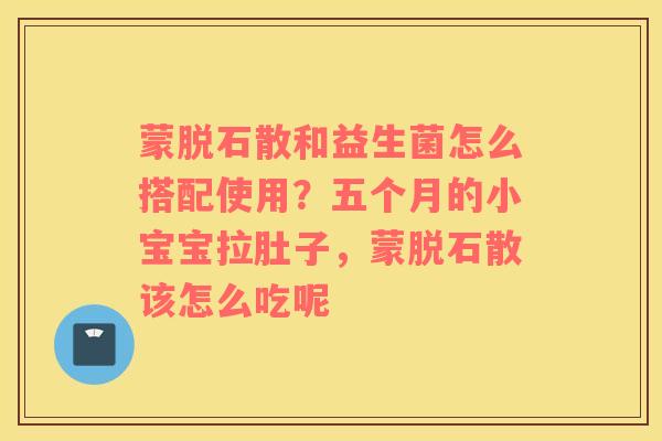 蒙脱石散和益生菌怎么搭配使用？五个月的小宝宝拉肚子，蒙脱石散该怎么吃呢