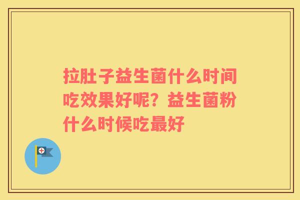 拉肚子益生菌什么时间吃效果好呢？益生菌粉什么时候吃最好