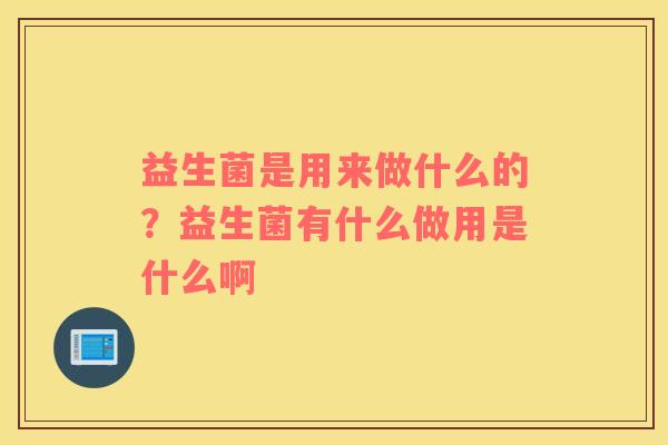 益生菌是用来做什么的？益生菌有什么做用是什么啊