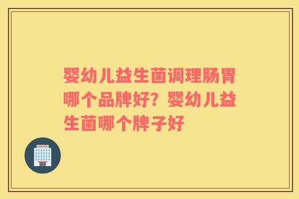 婴幼儿益生菌调理肠胃哪个品牌好？婴幼儿益生菌哪个牌子好