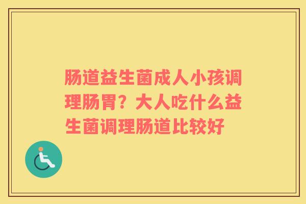 肠道益生菌成人小孩调理肠胃？大人吃什么益生菌调理肠道比较好
