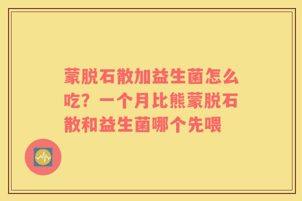 蒙脱石散加益生菌怎么吃？一个月比熊蒙脱石散和益生菌哪个先喂