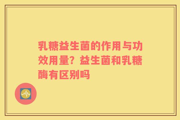 乳糖益生菌的作用与功效用量？益生菌和乳糖酶有区别吗