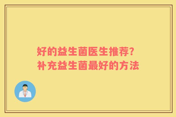好的益生菌医生推荐？补充益生菌最好的方法