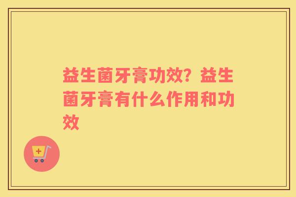 益生菌牙膏功效？益生菌牙膏有什么作用和功效