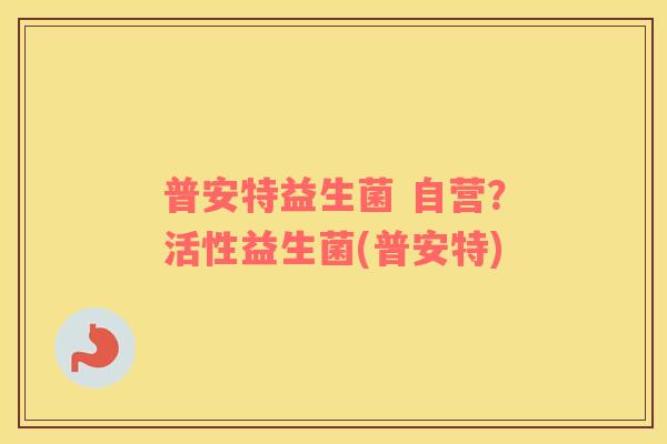 普安特益生菌 自营？活性益生菌(普安特)
