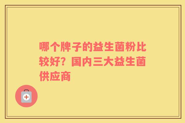 哪个牌子的益生菌粉比较好？国内三大益生菌供应商