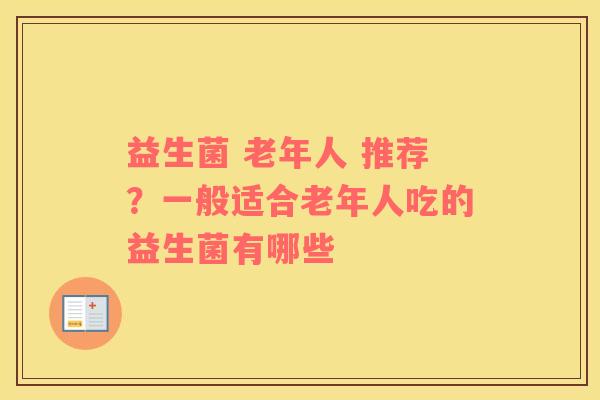 益生菌 老年人 推荐？一般适合老年人吃的益生菌有哪些