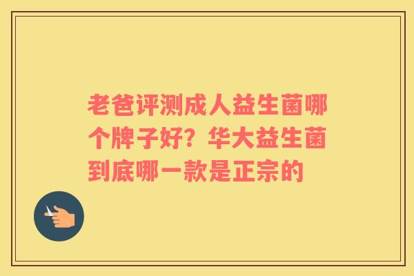 老爸评测成人益生菌哪个牌子好？华大益生菌到底哪一款是正宗的
