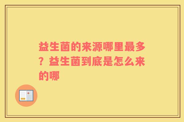 益生菌的来源哪里最多？益生菌到底是怎么来的哪