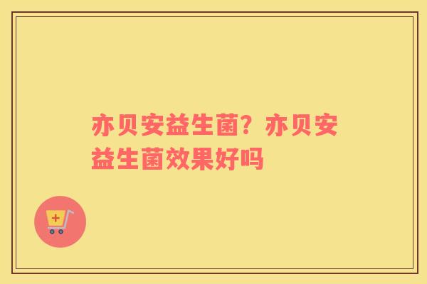 亦贝安益生菌？亦贝安益生菌效果好吗