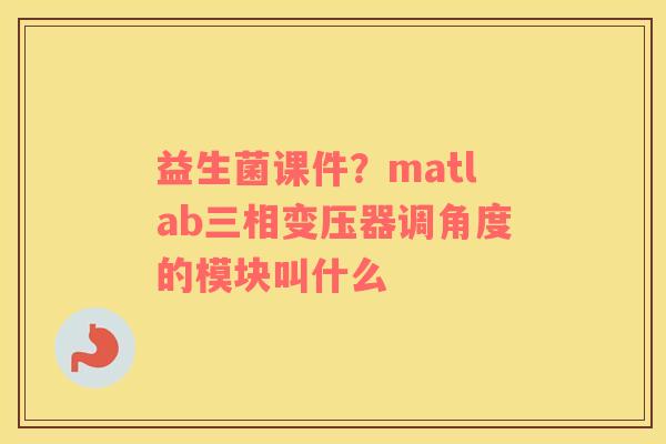 益生菌课件？matlab三相变压器调角度的模块叫什么