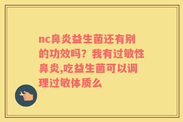 nc鼻炎益生菌还有别的功效吗？我有过敏性鼻炎,吃益生菌可以调理过敏体质么