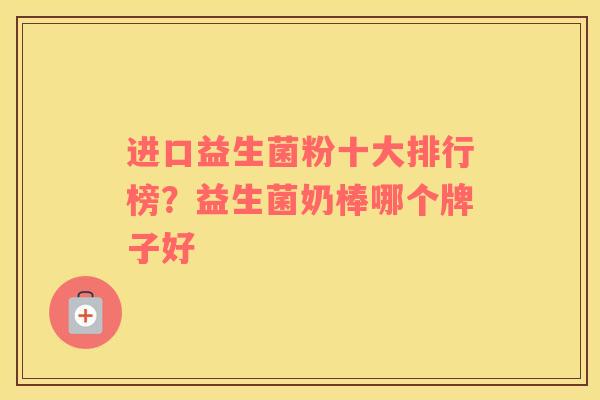 进口益生菌粉十大排行榜？益生菌奶棒哪个牌子好