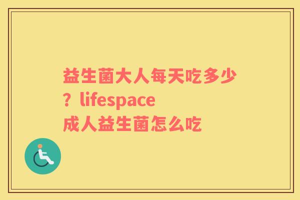 益生菌大人每天吃多少？lifespace成人益生菌怎么吃