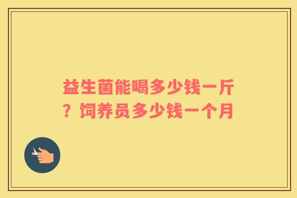 益生菌能喝多少钱一斤？饲养员多少钱一个月