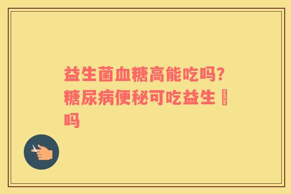 益生菌血糖高能吃吗？糖尿病便秘可吃益生囷吗