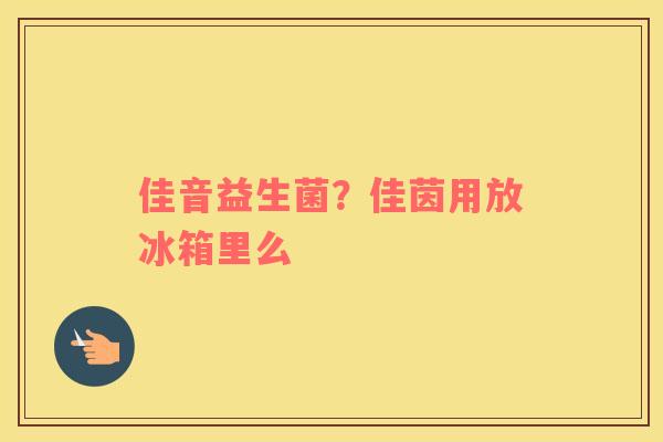 佳音益生菌？佳茵用放冰箱里么