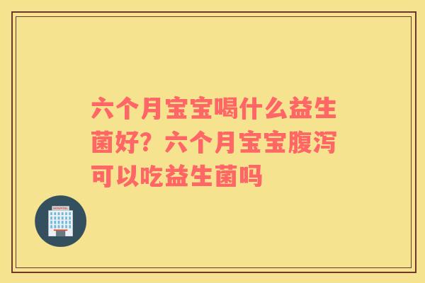 六个月宝宝喝什么益生菌好？六个月宝宝腹泻可以吃益生菌吗