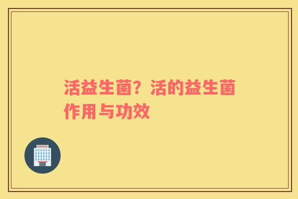 活益生菌？活的益生菌作用与功效