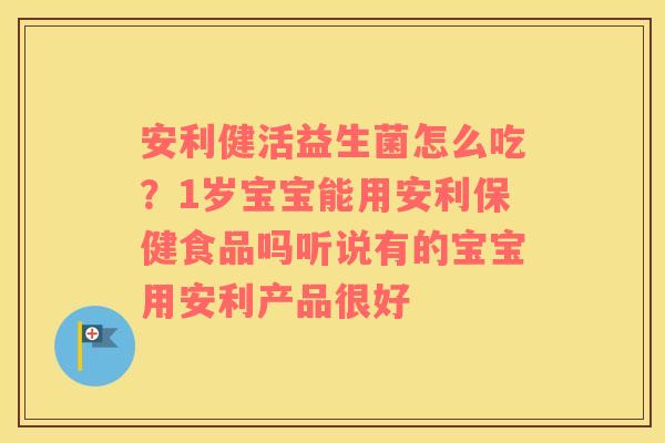 安利健活益生菌怎么吃？1岁宝宝能用安利保健食品吗听说有的宝宝用安利产品很好
