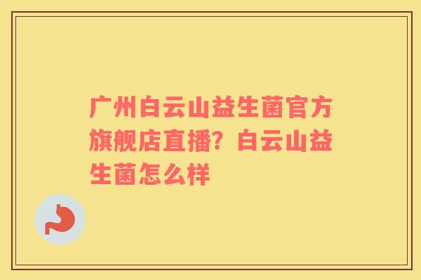 广州白云山益生菌官方旗舰店直播？白云山益生菌怎么样