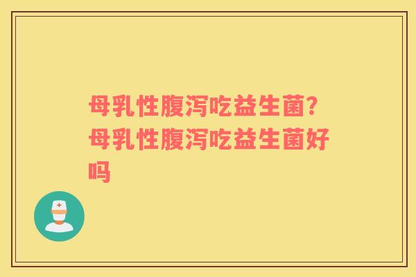 母乳性腹泻吃益生菌？母乳性腹泻吃益生菌好吗