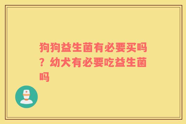 狗狗益生菌有必要买吗？幼犬有必要吃益生菌吗