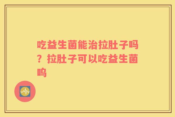 吃益生菌能治拉肚子吗？拉肚子可以吃益生菌呜