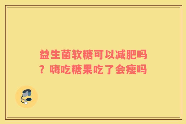 益生菌软糖可以减肥吗？嗨吃糖果吃了会瘦吗