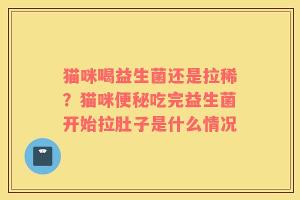 猫咪喝益生菌还是拉稀？猫咪便秘吃完益生菌开始拉肚子是什么情况