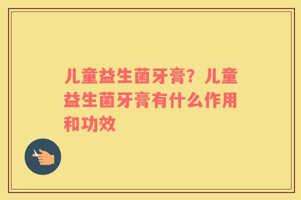 儿童益生菌牙膏？儿童益生菌牙膏有什么作用和功效