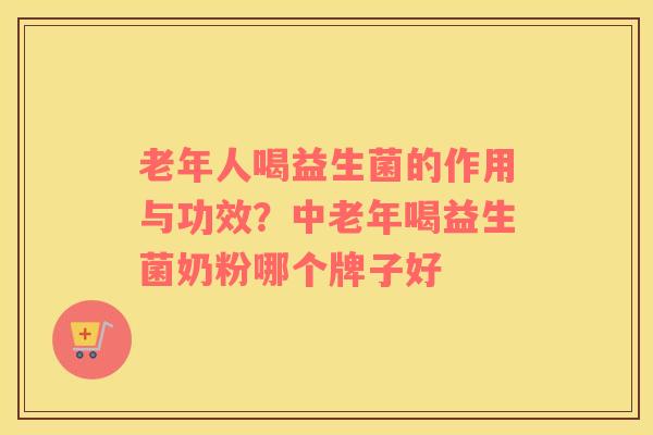 老年人喝益生菌的作用与功效？中老年喝益生菌奶粉哪个牌子好