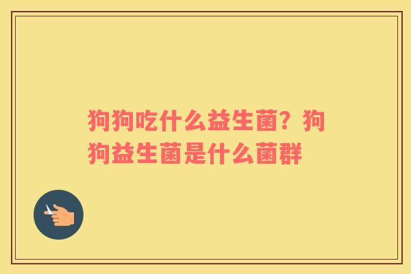 狗狗吃什么益生菌？狗狗益生菌是什么菌群