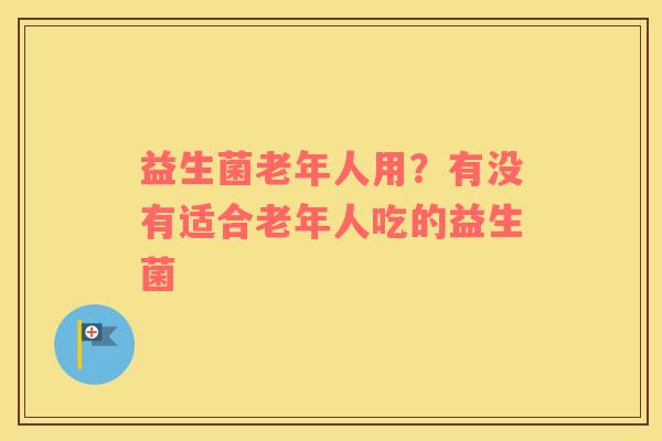 益生菌老年人用？有没有适合老年人吃的益生菌