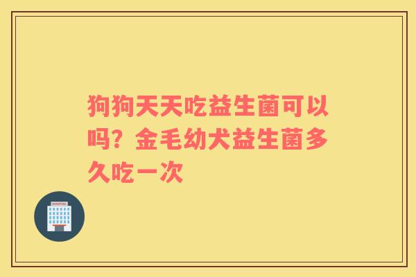 狗狗天天吃益生菌可以吗？金毛幼犬益生菌多久吃一次