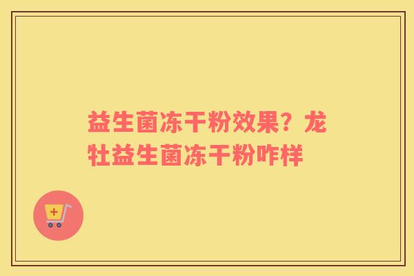 益生菌冻干粉效果？龙牡益生菌冻干粉咋样