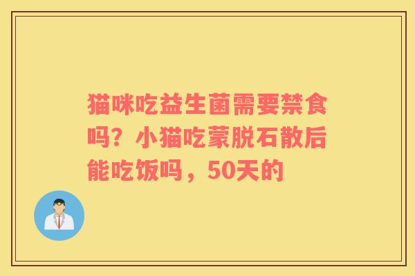 猫咪吃益生菌需要禁食吗？小猫吃蒙脱石散后能吃饭吗，50天的